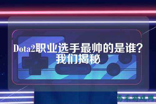 Dota2职业选手最帅的是谁?我们揭秘