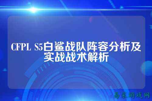 CFPL S5白鲨战队阵容分析及实战战术解析