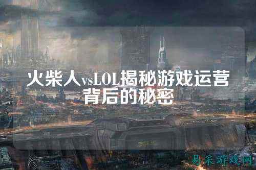 火柴人vsLOL揭秘游戏运营背后的秘密