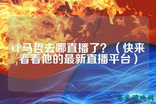 CF马哲去哪直播了?(快来看看他的最新直播平台)