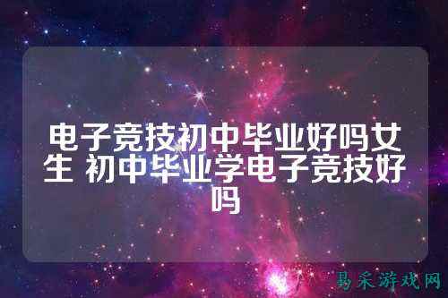 电子竞技初中毕业好吗女生 初中毕业学电子竞技好吗