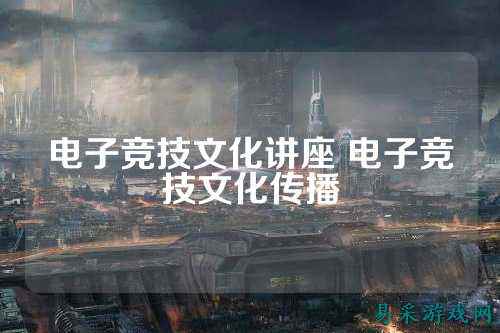 电子竞技文化讲座 电子竞技文化传播