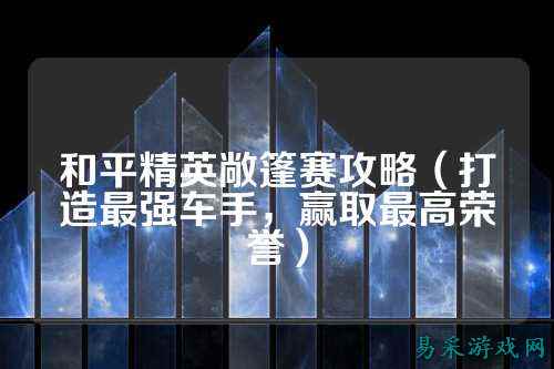 和平精英敞篷赛攻略(打造最强车手,赢取最高荣誉)