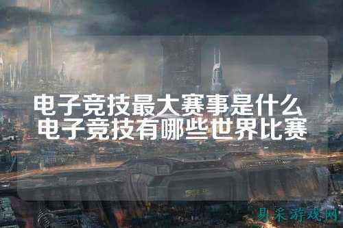 电子竞技最大赛事是什么 电子竞技有哪些世界比赛