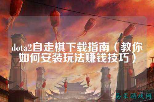 dota2自走棋下载指南(教你如何安装玩法赚钱技巧)