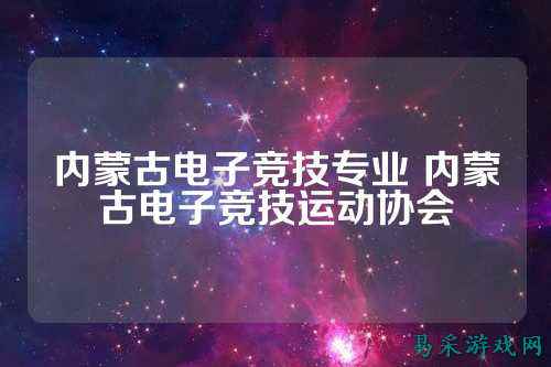 内蒙古电子竞技专业 内蒙古电子竞技运动协会