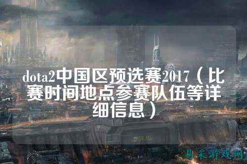 dota2中国区预选赛2017(比赛时间地点参赛队伍等详细信息)