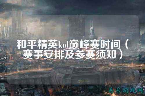 和平精英kol巅峰赛时间(赛事安排及参赛须知)