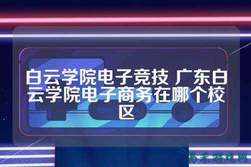 白云学院电子竞技 广东白云学院电子商务在哪个校区
