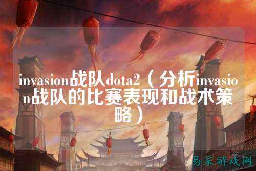 invasion战队dota2(分析invasion战队的比赛表现和战术策略)