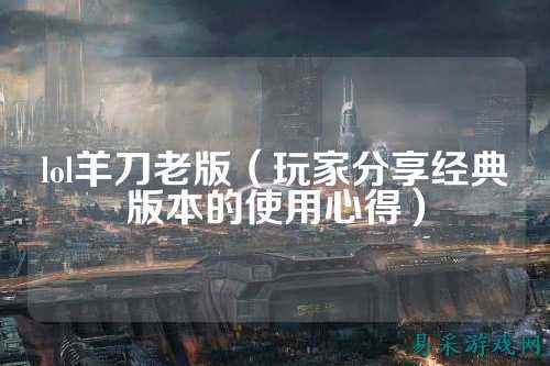 lol羊刀老版(玩家分享经典版本的使用心得)