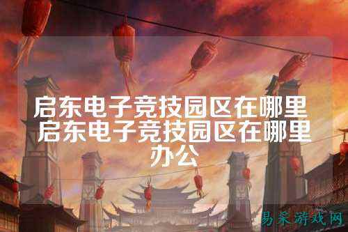 启东电子竞技园区在哪里 启东电子竞技园区在哪里办公