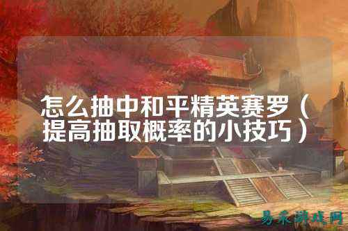 怎么抽中和平精英赛罗(提高抽取概率的小技巧)