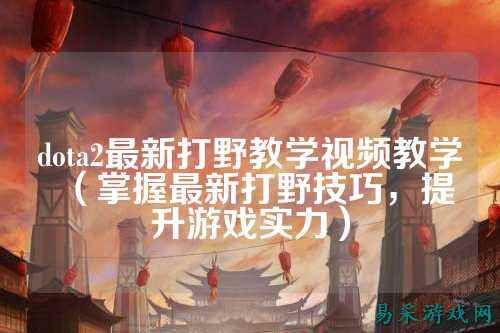 dota2最新打野教学视频教学(掌握最新打野技巧,提升游戏实力)