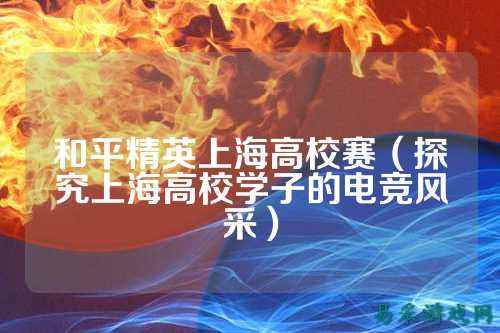 和平精英上海高校赛(探究上海高校学子的电竞风采)