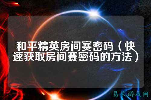 和平精英房间赛密码(快速获取房间赛密码的方法)