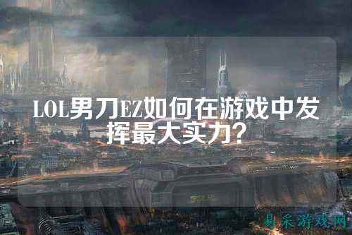 LOL男刀EZ如何在游戏中发挥最大实力?
