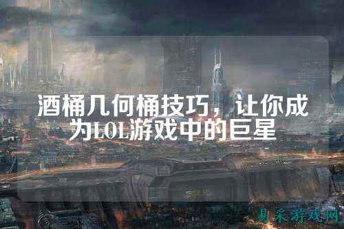酒桶几何桶技巧,让你成为LOL游戏中的巨星