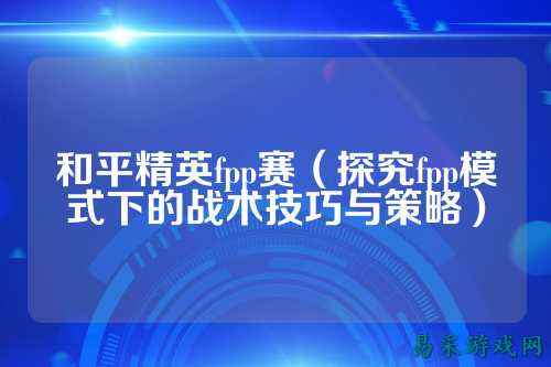 和平精英fpp赛(探究fpp模式下的战术技巧与策略)
