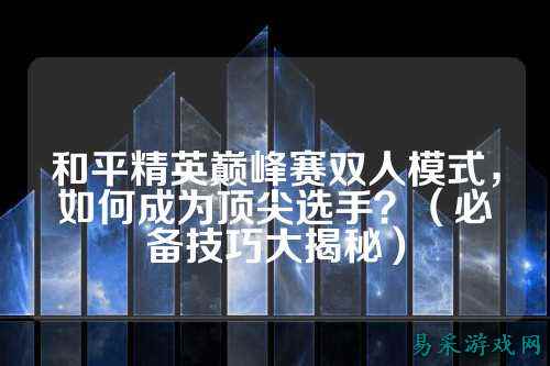 和平精英巅峰赛双人模式,如何成为顶尖选手?(必备技巧大揭秘)