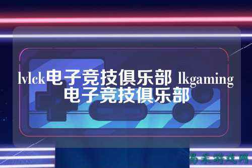 lvlck电子竞技俱乐部 lkgaming电子竞技俱乐部