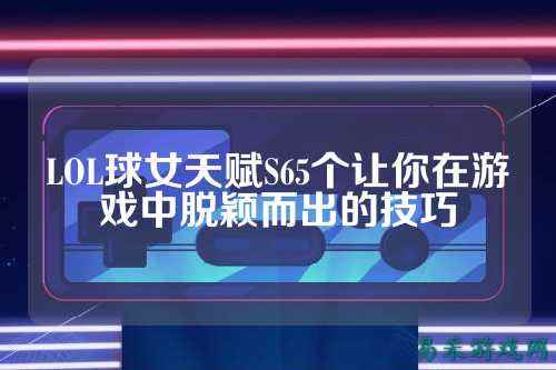 LOL球女天赋S65个让你在游戏中脱颖而出的技巧