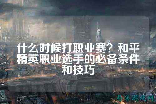 什么时候打职业赛?和平精英职业选手的必备条件和技巧