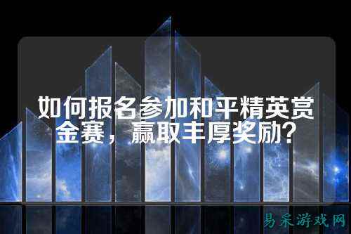 如何报名参加和平精英赏金赛,赢取丰厚奖励?