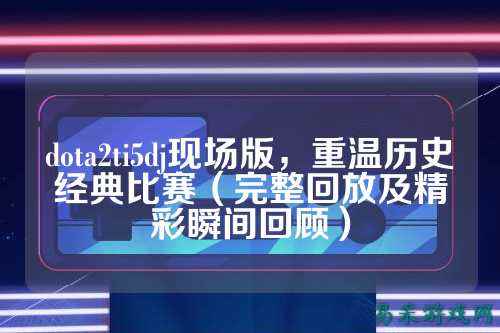 dota2ti5dj现场版,重温历史经典比赛(完整回放及精彩瞬间回顾)