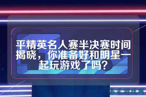 平精英名人赛半决赛时间揭晓,你准备好和明星一起玩游戏了吗?