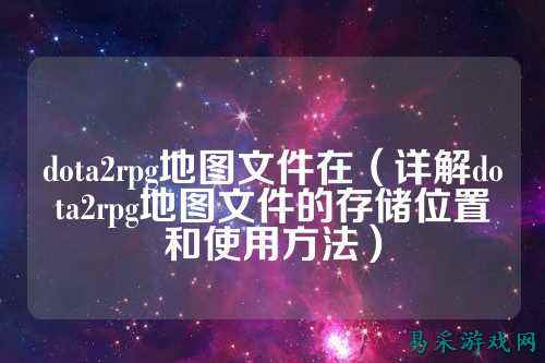 dota2rpg地图文件在(详解dota2rpg地图文件的存储位置和使用方法)