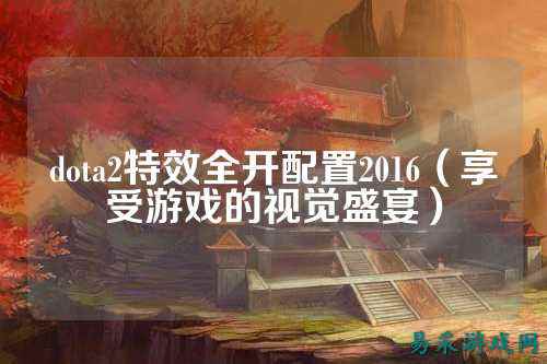 dota2特效全开配置2016(享受游戏的视觉盛宴)