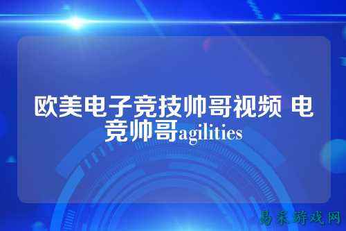 欧美电子竞技帅哥视频 电竞帅哥agilities