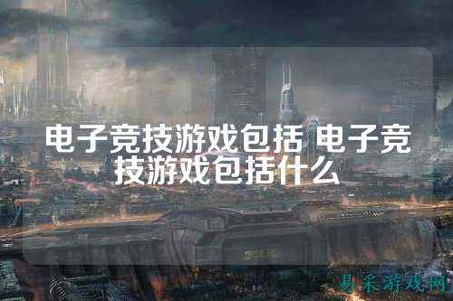 电子竞技游戏包括 电子竞技游戏包括什么