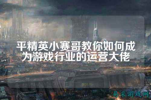 平精英小赛哥教你如何成为游戏行业的运营大佬