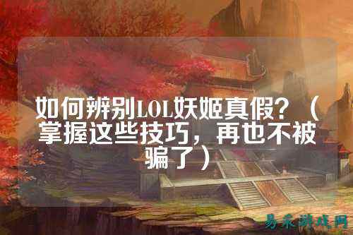 如何辨别LOL妖姬真假?(掌握这些技巧,再也不被骗了)