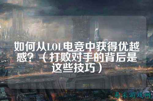 如何从LOL电竞中获得优越感?(打败对手的背后是这些技巧)