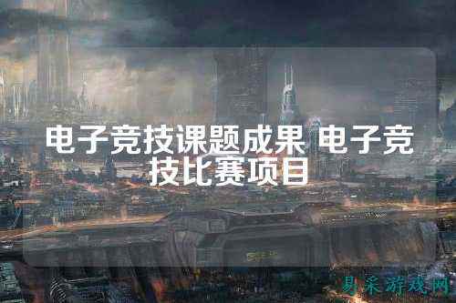 电子竞技课题成果 电子竞技比赛项目