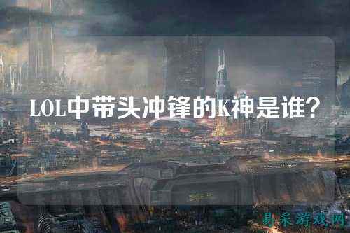 LOL中带头冲锋的K神是谁?