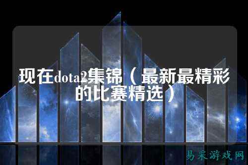 现在dota2集锦(最新最精彩的比赛精选)