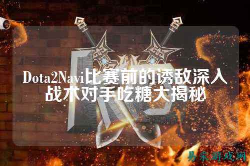 Dota2Navi比赛前的诱敌深入战术对手吃糖大揭秘