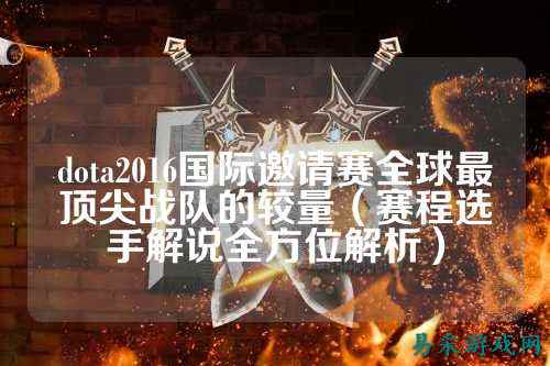 dota2016国际邀请赛全球最顶尖战队的较量(赛程选手解说全方位解析)