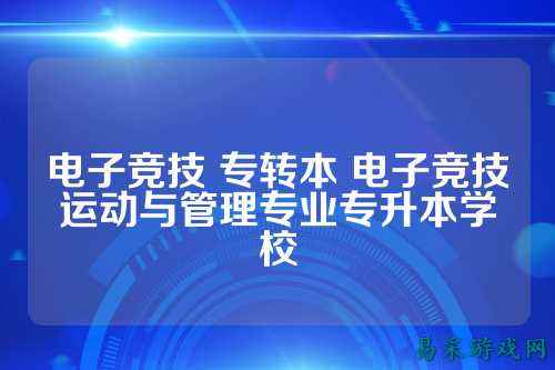 电子竞技 专转本 电子竞技运动与管理专业专升本学校