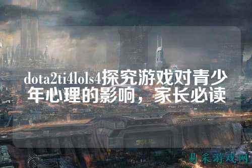 dota2ti4lols4探究游戏对青少年心理的影响,家长必读