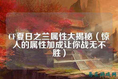 CF夏日之兰属性大揭秘(惊人的属性加成让你战无不胜)