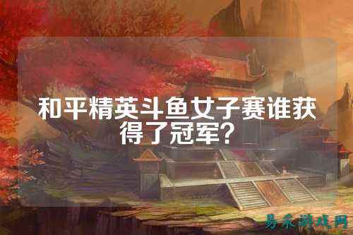 和平精英斗鱼女子赛谁获得了冠军?