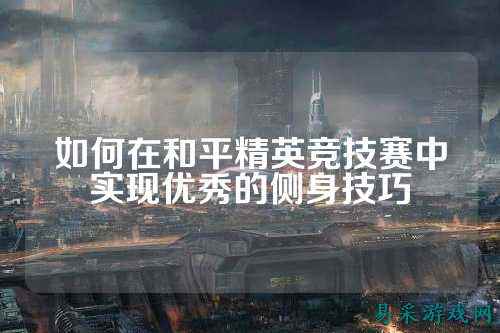 如何在和平精英竞技赛中实现优秀的侧身技巧