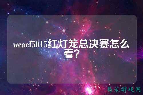 wcacf5015红灯笼总决赛怎么看?