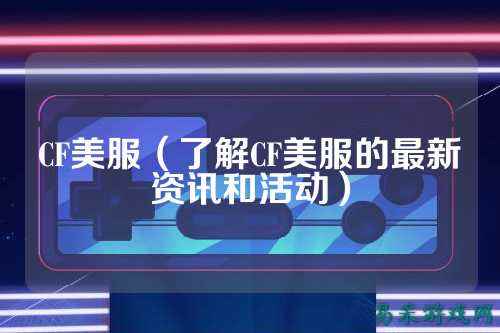 CF美服(了解CF美服的最新资讯和活动)