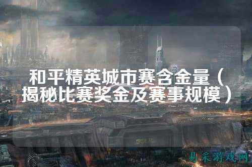 和平精英城市赛含金量(揭秘比赛奖金及赛事规模)